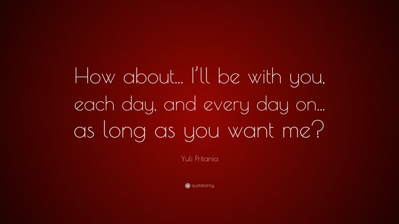 Yuli Pritania Quote: “How about... I’ll be with you, each day, and every day on... as long as you want me?”