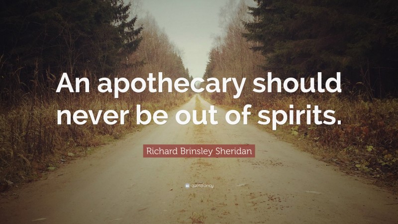 Richard Brinsley Sheridan Quote: “An apothecary should never be out of spirits.”