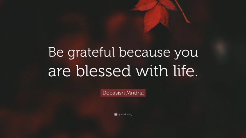 Debasish Mridha Quote: “Be grateful because you are blessed with life.”