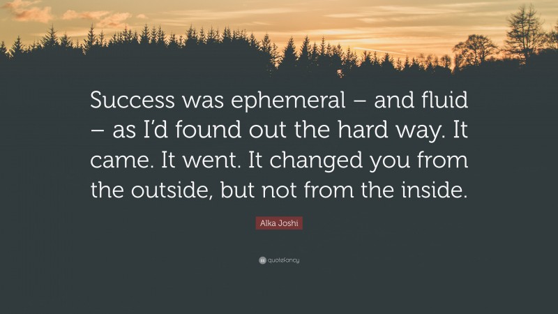 Alka Joshi Quote: “Success was ephemeral – and fluid – as I’d found out the hard way. It came. It went. It changed you from the outside, but not from the inside.”