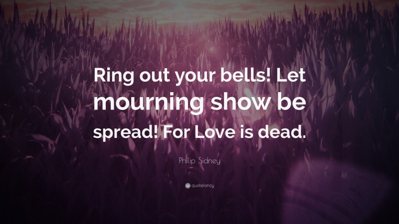 Philip Sidney Quote: “Ring out your bells! Let mourning show be spread! For Love is dead.”