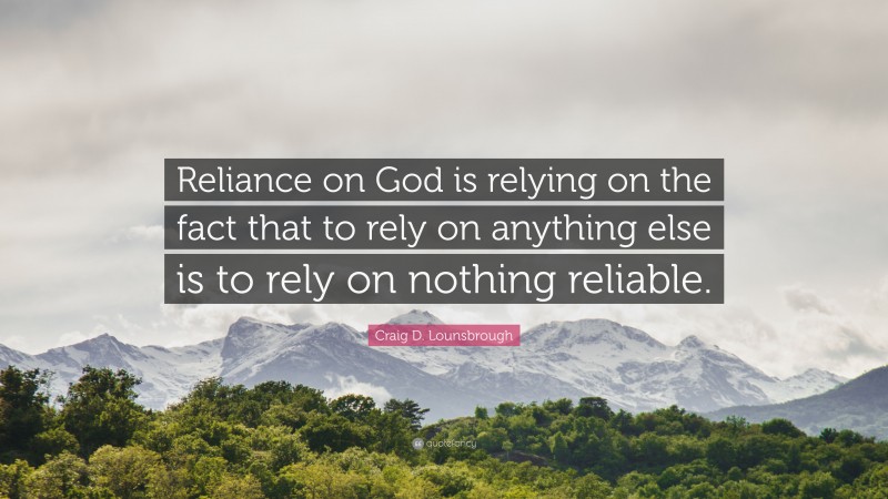 Craig D. Lounsbrough Quote: “Reliance on God is relying on the fact that to rely on anything else is to rely on nothing reliable.”