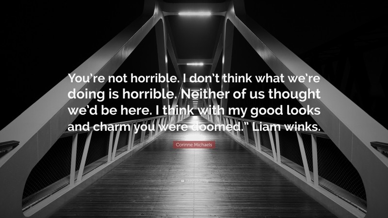 Corinne Michaels Quote: “You’re not horrible. I don’t think what we’re doing is horrible. Neither of us thought we’d be here. I think with my good looks and charm you were doomed.” Liam winks.”