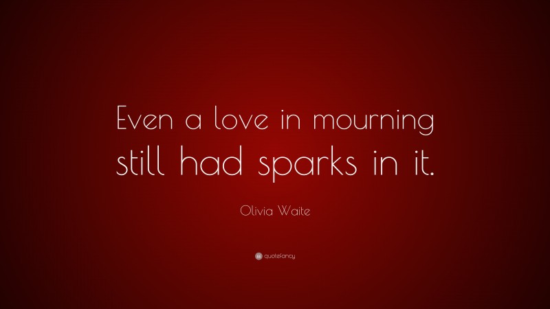 Olivia Waite Quote: “Even a love in mourning still had sparks in it.”