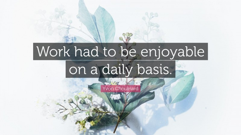 Yvon Chouinard Quote: “Work had to be enjoyable on a daily basis.”