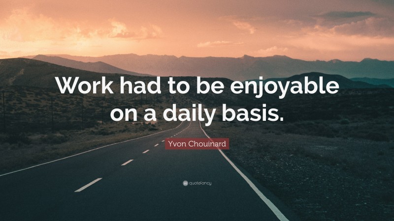 Yvon Chouinard Quote: “Work had to be enjoyable on a daily basis.”