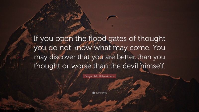 Bangambiki Habyarimana Quote: “If you open the flood gates of thought you do not know what may come. You may discover that you are better than you thought or worse than the devil himself.”