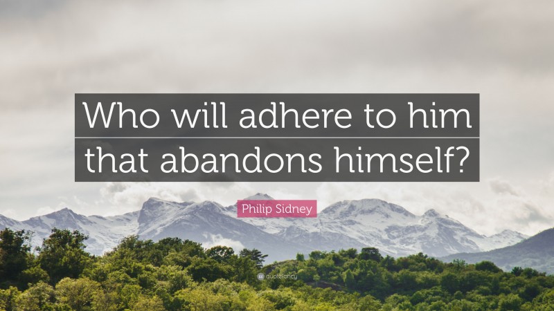 Philip Sidney Quote: “Who will adhere to him that abandons himself?”