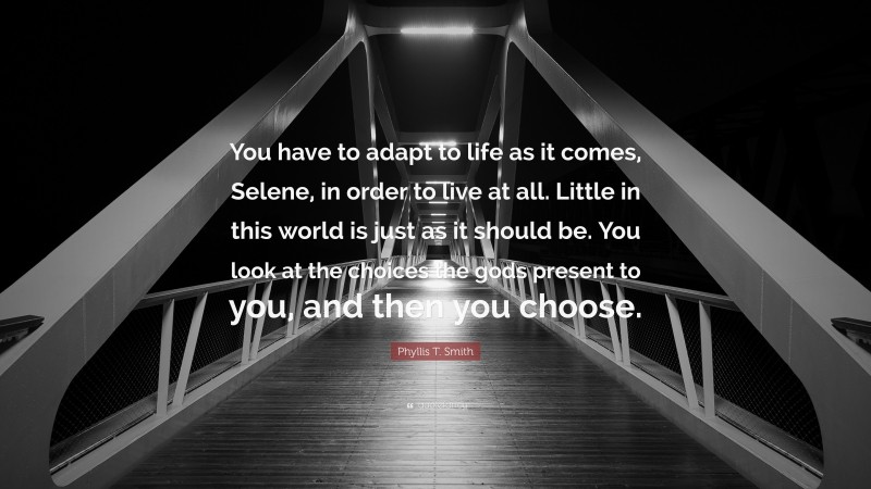 Phyllis T. Smith Quote: “You have to adapt to life as it comes, Selene, in order to live at all. Little in this world is just as it should be. You look at the choices the gods present to you, and then you choose.”