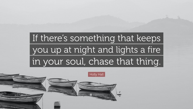 Holly Hall Quote: “If there’s something that keeps you up at night and lights a fire in your soul, chase that thing.”
