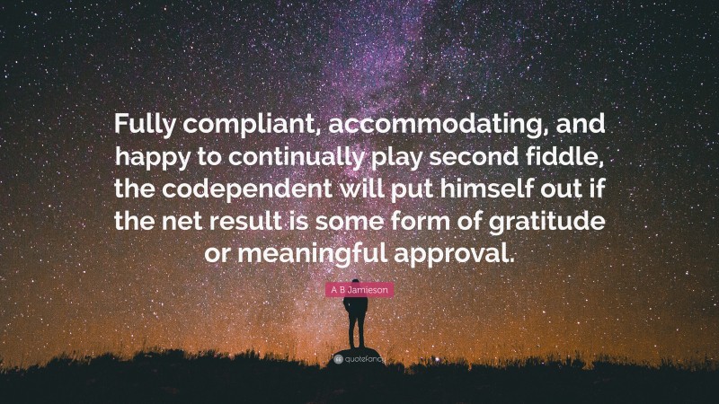 A B Jamieson Quote: “Fully compliant, accommodating, and happy to continually play second fiddle, the codependent will put himself out if the net result is some form of gratitude or meaningful approval.”