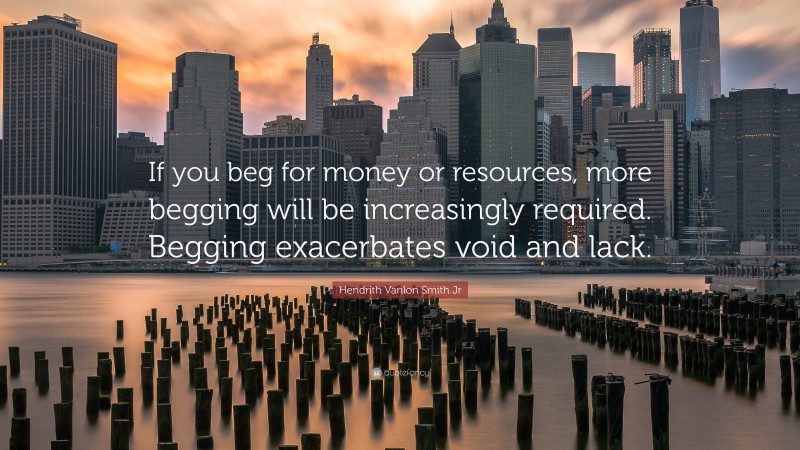 Hendrith Vanlon Smith Jr Quote: “If you beg for money or resources, more begging will be increasingly required. Begging exacerbates void and lack.”