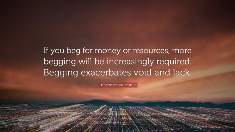 Hendrith Vanlon Smith Jr Quote: “If you beg for money or resources, more begging will be increasingly required. Begging exacerbates void and lack.”