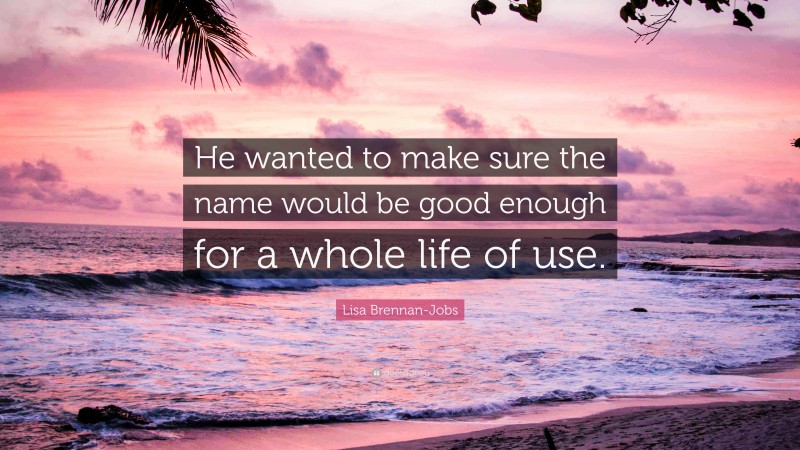 Lisa Brennan-Jobs Quote: “He wanted to make sure the name would be good enough for a whole life of use.”