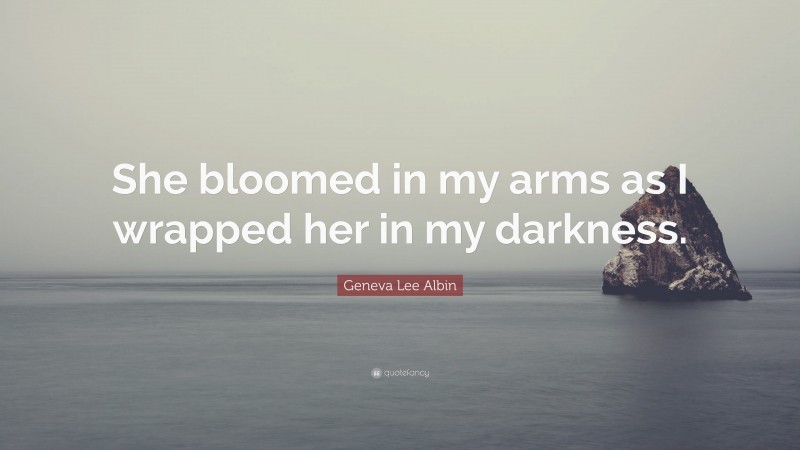 Geneva Lee Albin Quote: “She bloomed in my arms as I wrapped her in my darkness.”