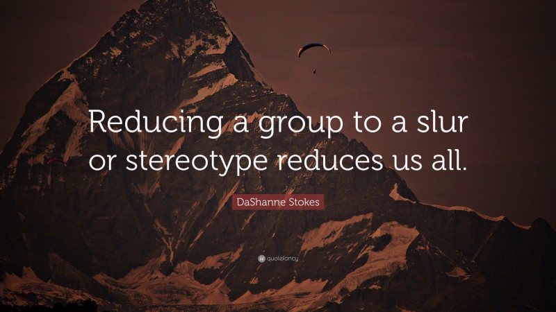 DaShanne Stokes Quote: “Reducing a group to a slur or stereotype reduces us all.”
