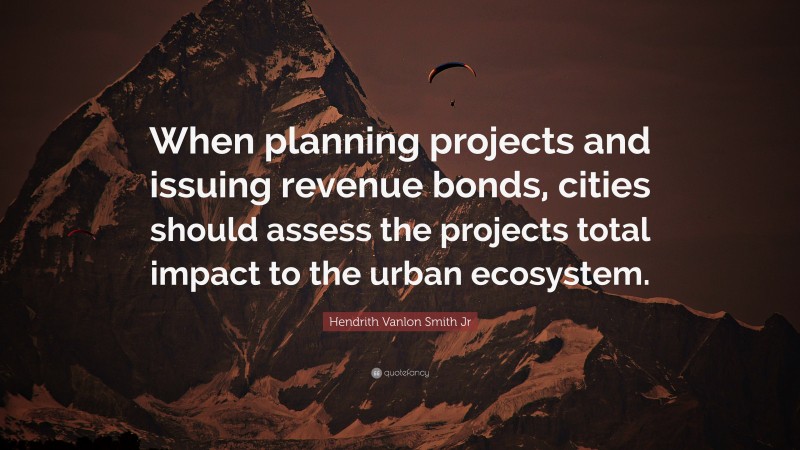 Hendrith Vanlon Smith Jr Quote: “When planning projects and issuing revenue bonds, cities should assess the projects total impact to the urban ecosystem.”
