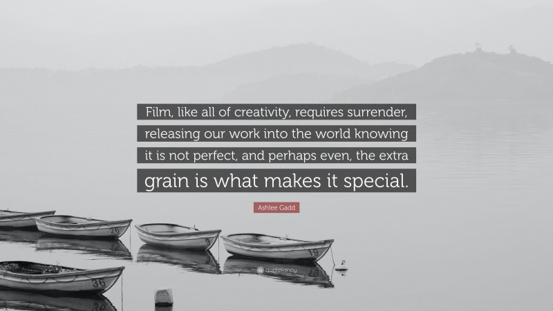 Ashlee Gadd Quote: “Film, like all of creativity, requires surrender, releasing our work into the world knowing it is not perfect, and perhaps even, the extra grain is what makes it special.”