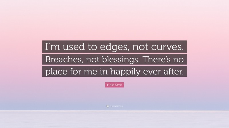 Halo Scot Quote: “I’m used to edges, not curves. Breaches, not blessings. There’s no place for me in happily ever after.”