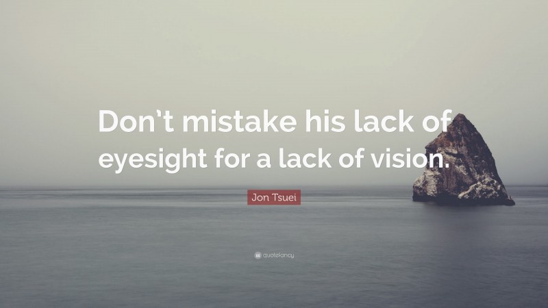 Jon Tsuei Quote: “Don’t mistake his lack of eyesight for a lack of vision.”