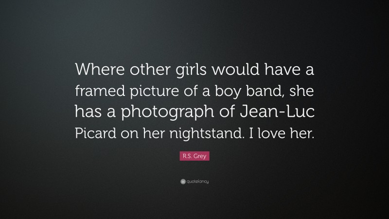 R.S. Grey Quote: “Where other girls would have a framed picture of a boy band, she has a photograph of Jean-Luc Picard on her nightstand. I love her.”