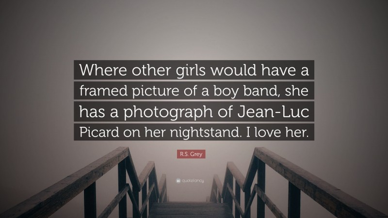 R.S. Grey Quote: “Where other girls would have a framed picture of a boy band, she has a photograph of Jean-Luc Picard on her nightstand. I love her.”