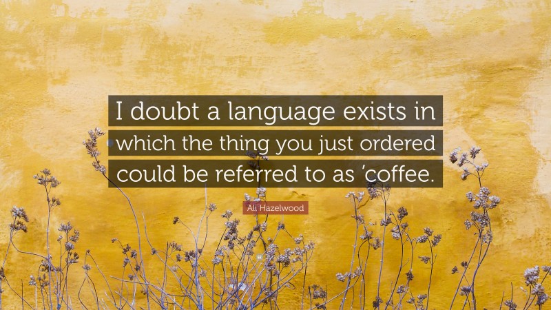 Ali Hazelwood Quote: “I doubt a language exists in which the thing you just ordered could be referred to as ’coffee.”