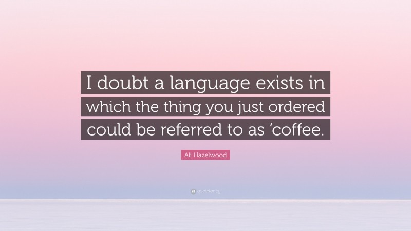 Ali Hazelwood Quote: “I doubt a language exists in which the thing you just ordered could be referred to as ’coffee.”