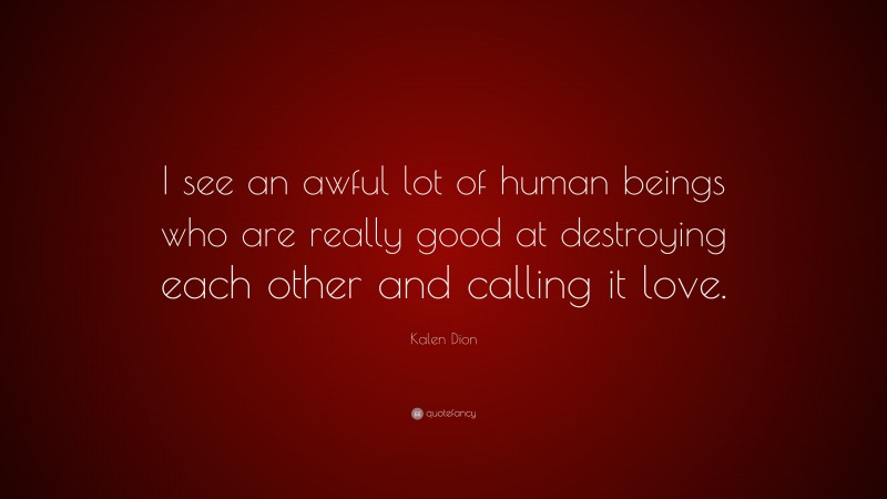Kalen Dion Quote: “I see an awful lot of human beings who are really good at destroying each other and calling it love.”