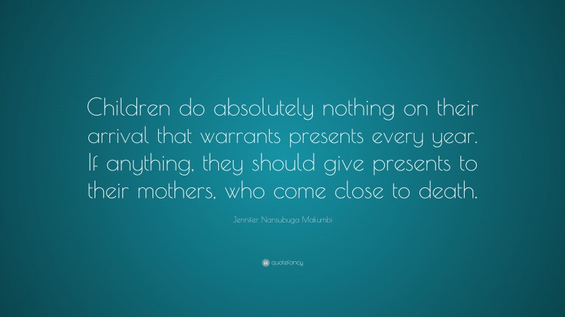 Jennifer Nansubuga Makumbi Quote: “Children do absolutely nothing on their arrival that warrants presents every year. If anything, they should give presents to their mothers, who come close to death.”