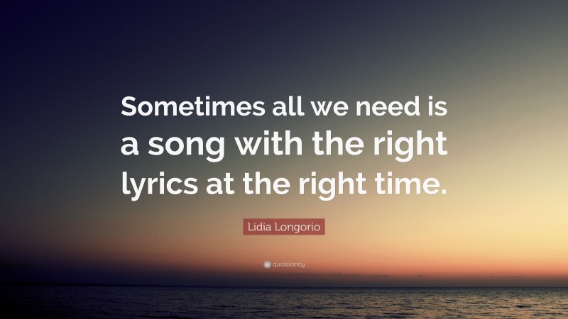 Lidia Longorio Quote: “Sometimes all we need is a song with the right lyrics at the right time.”