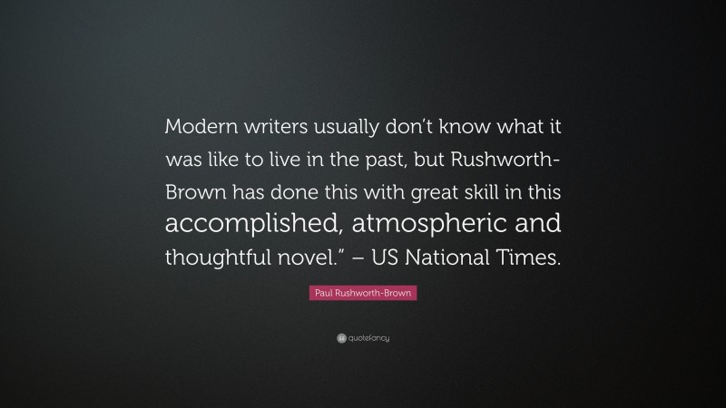 Paul Rushworth-Brown Quote: “Modern writers usually don’t know what it was like to live in the past, but Rushworth-Brown has done this with great skill in this accomplished, atmospheric and thoughtful novel.” – US National Times.”