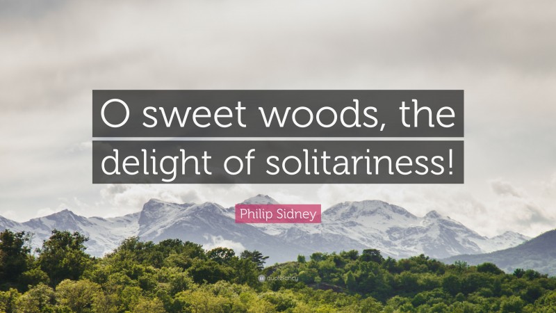 Philip Sidney Quote: “O sweet woods, the delight of solitariness!”
