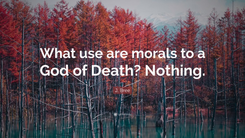 J. Bree Quote: “What use are morals to a God of Death? Nothing.”