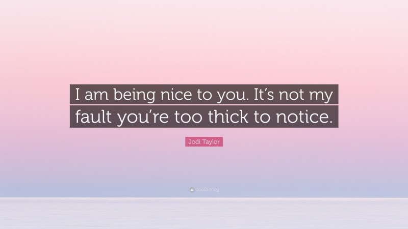 Jodi Taylor Quote: “I am being nice to you. It’s not my fault you’re too thick to notice.”