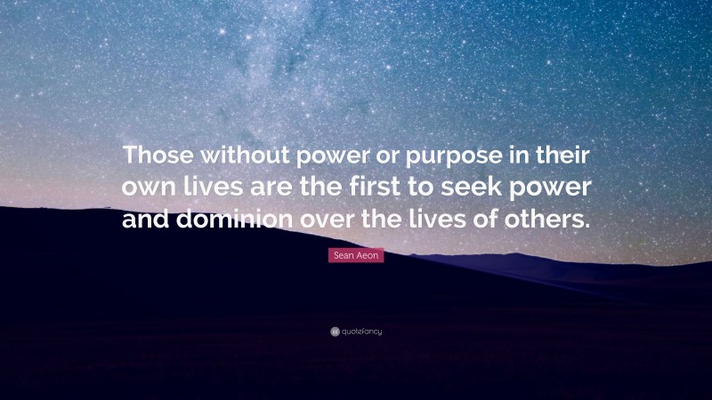 Sean Aeon Quote: “Those without power or purpose in their own lives are the first to seek power and dominion over the lives of others.”