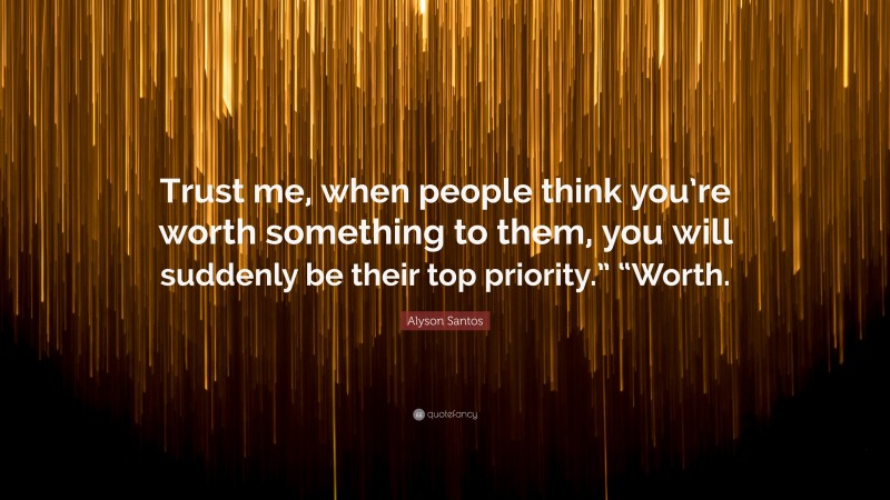 Alyson Santos Quote: “Trust me, when people think you’re worth something to them, you will suddenly be their top priority.” “Worth.”