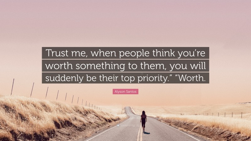 Alyson Santos Quote: “Trust me, when people think you’re worth something to them, you will suddenly be their top priority.” “Worth.”