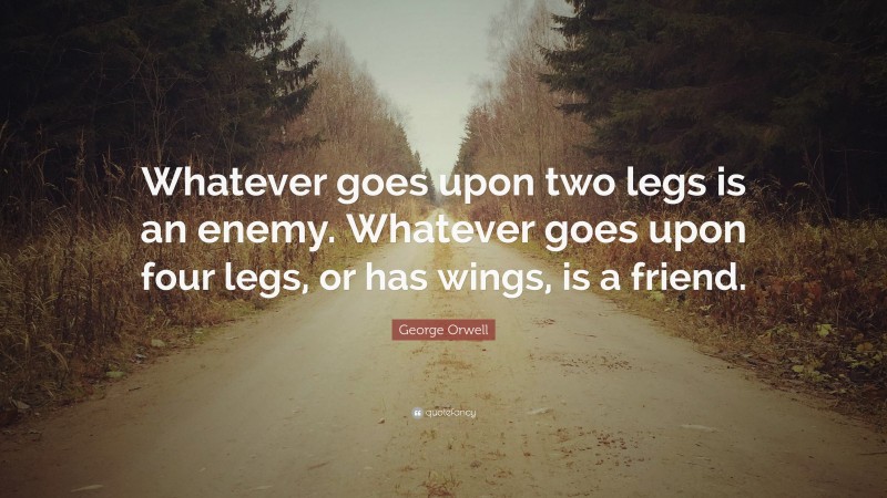 George Orwell Quote: “Whatever goes upon two legs is an enemy. Whatever goes upon four legs, or has wings, is a friend.”