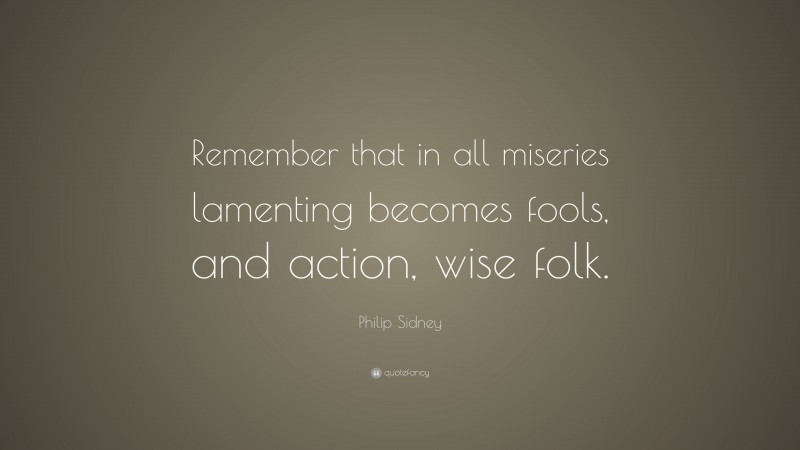 Philip Sidney Quote: “Remember that in all miseries lamenting becomes fools, and action, wise folk.”