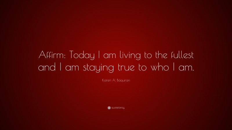 Karen A. Baquiran Quote: “Affirm: Today I am living to the fullest and I am staying true to who I am.”