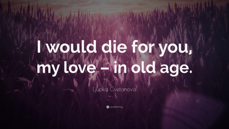 Ljupka Cvetanova Quote: “I would die for you, my love – in old age.”