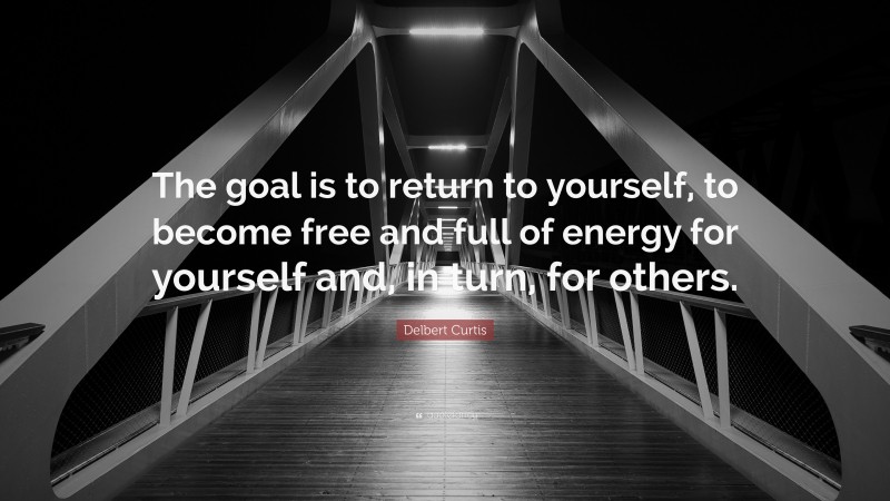 Delbert Curtis Quote: “The goal is to return to yourself, to become free and full of energy for yourself and, in turn, for others.”