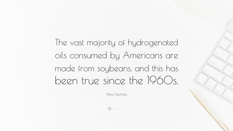 Nina Teicholz Quote: “The vast majority of hydrogenated oils consumed by Americans are made from soybeans, and this has been true since the 1960s.”