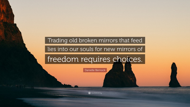 Danielle Bernock Quote: “Trading old broken mirrors that feed lies into our souls for new mirrors of freedom requires choices.”