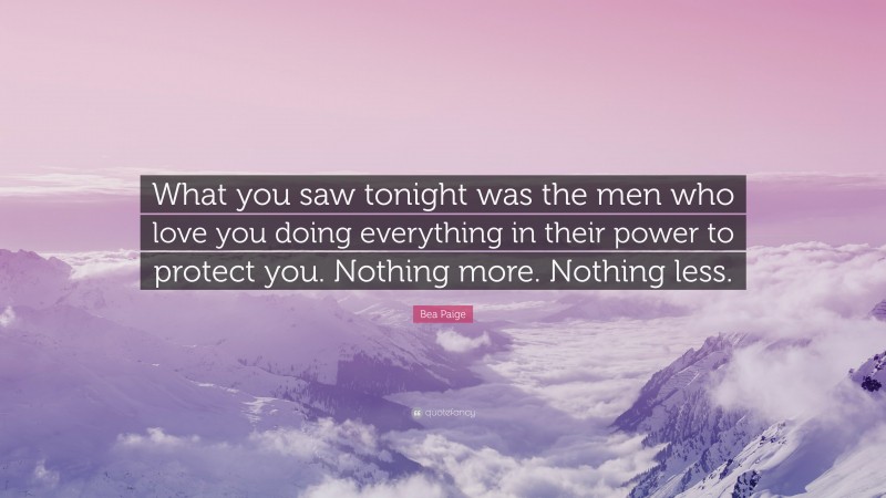 Bea Paige Quote: “What you saw tonight was the men who love you doing everything in their power to protect you. Nothing more. Nothing less.”