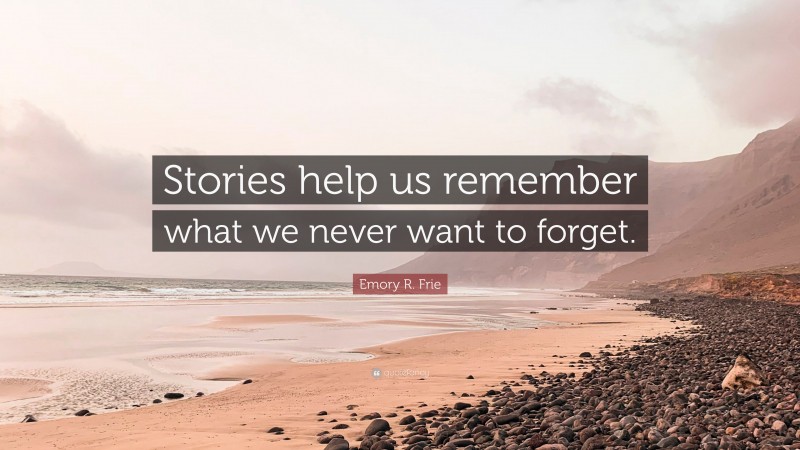 Emory R. Frie Quote: “Stories help us remember what we never want to forget.”