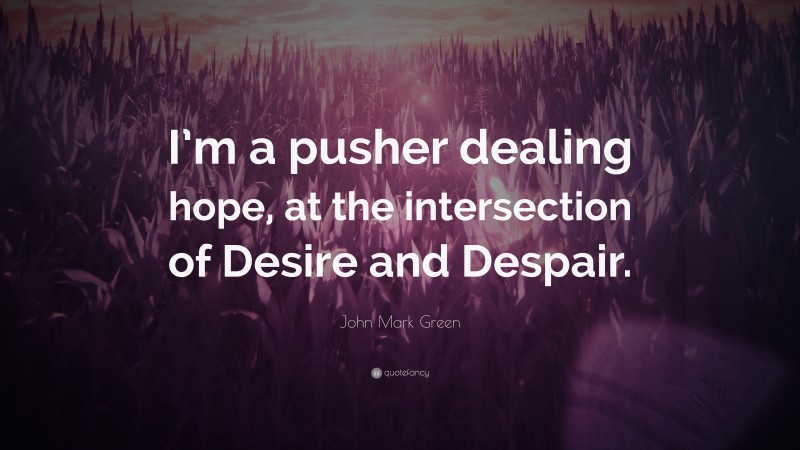 John Mark Green Quote: “I’m a pusher dealing hope, at the intersection of Desire and Despair.”