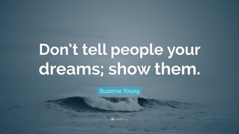 Suzanne Young Quote: “Don’t tell people your dreams; show them.”