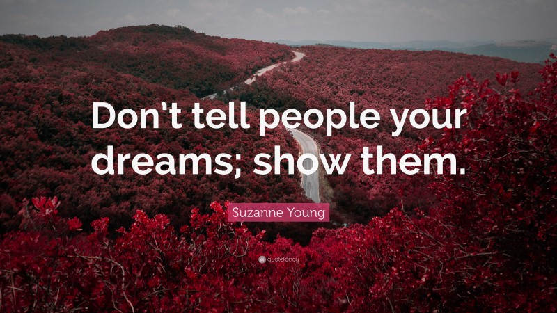 Suzanne Young Quote: “Don’t tell people your dreams; show them.”